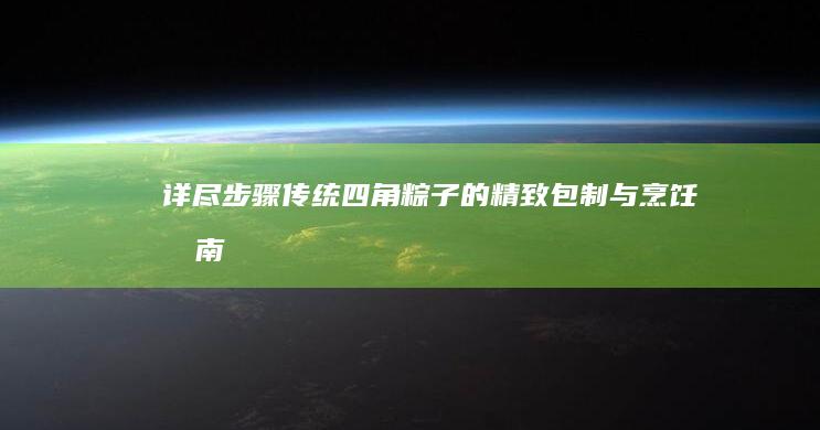 详尽步骤：传统四角粽子的精致包制与烹饪指南